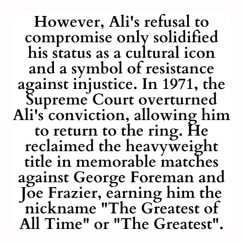 However, Ali's refusal to compromise only solidified his status as a cultural icon and a symbol of resistance against injustice. In 1971, the Supreme Court overturned Ali's conviction, allowing him to return to the ring. He reclaimed the heavyweight title in memorable matches against George Foreman and Joe Frazier, earning him the nickname The Greatest of All Time or The Greatest.