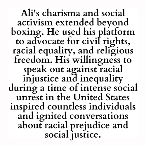 Ali's charisma and social activism extended beyond boxing. He used his platform to advocate for civil rights, racial equality, and religious freedom. His willingness to speak out against racial injustice and inequality during a time of intense social unrest in the United States inspired countless individuals and ignited conversations about racial prejudice and social justice.