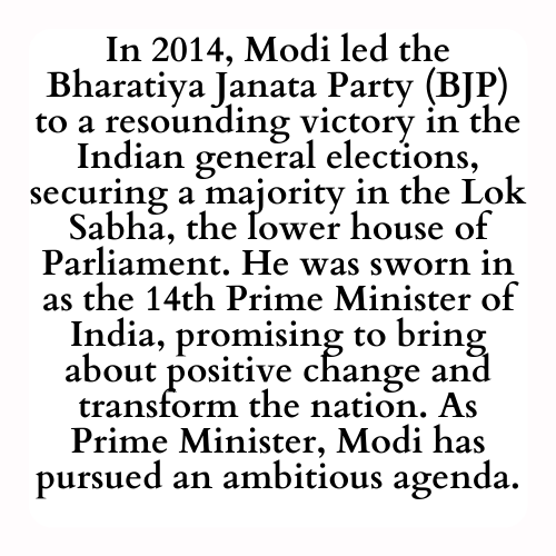In 2014, Modi led the Bharatiya Janata Party (BJP) to a resounding victory in the Indian general elections, securing a majority in the Lok Sabha, the lower house of Parliament. He was sworn in as the 14th Prime Minister of India, promising to bring about positive change and transform the nation. As Prime Minister, Modi has pursued an ambitious agenda.