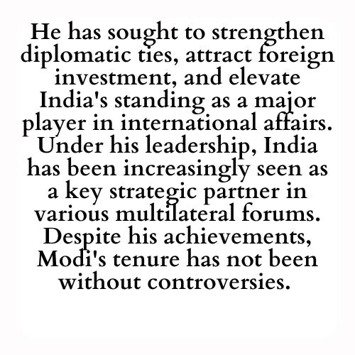 He has sought to strengthen diplomatic ties, attract foreign investment, and elevate India's standing as a major player in international affairs. Under his leadership, India has been increasingly seen as a key strategic partner in various multilateral forums. Despite his achievements, Modi's tenure has not been without controversies.