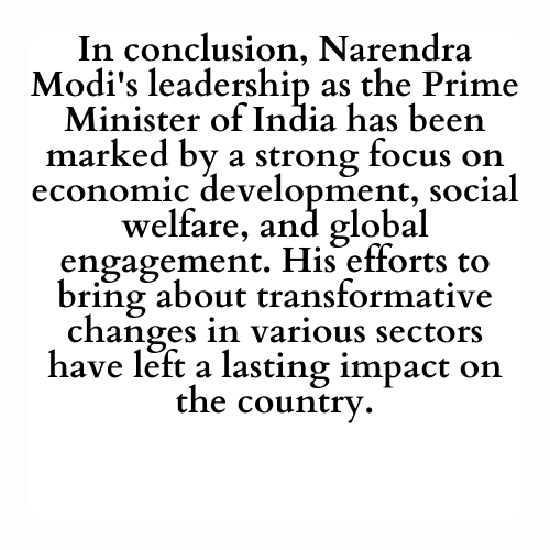 In conclusion, Narendra Modi's leadership as the Prime Minister of India has been marked by a strong focus on economic development, social welfare, and global engagement. His efforts to bring about transformative changes in various sectors have left a lasting impact on the country.