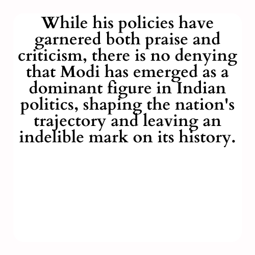 While his policies have garnered both praise and criticism, there is no denying that Modi has emerged as a dominant figure in Indian politics, shaping the nation's trajectory and leaving an indelible mark on its history.