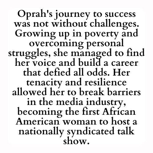 Oprah's journey to success was not without challenges. Growing up in poverty and overcoming personal struggles, she managed to find her voice and build a career that defied all odds. Her tenacity and resilience allowed her to break barriers in the media industry, becoming the first African American woman to host a nationally syndicated talk show.