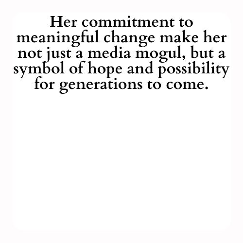 Her commitment to meaningful change make her not just a media mogul, but a symbol of hope and possibility for generations to come.