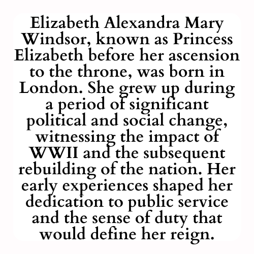 Elizabeth Alexandra Mary Windsor, known as Princess Elizabeth before her ascension to the throne, was born in London. She grew up during a period of significant political and social change, witnessing the impact of WWII and the subsequent rebuilding of the nation. Her early experiences shaped her dedication to public service and the sense of duty that would define her reign.