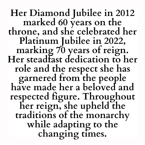 Her Diamond Jubilee in 2012 marked 60 years on the throne, and she celebrated her Platinum Jubilee in 2022, marking 70 years of reign. Her steadfast dedication to her role and the respect she has garnered from the people have made her a beloved and respected figure. Throughout her reign, she upheld the traditions of the monarchy while adapting to the changing times.