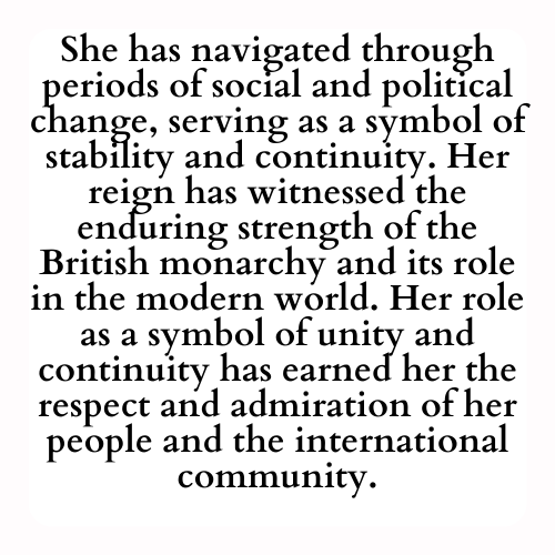 She has navigated through periods of social and political change, serving as a symbol of stability and continuity. Her reign has witnessed the enduring strength of the British monarchy and its role in the modern world. Her role as a symbol of unity and continuity has earned her the respect and admiration of her people and the international community.