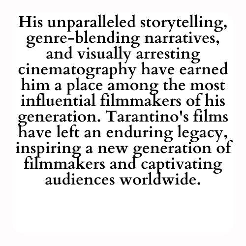 His unparalleled storytelling, genre-blending narratives, and visually arresting cinematography have earned him a place among the most influential filmmakers of his generation. Tarantino's films have left an enduring legacy, inspiring a new generation of filmmakers and captivating audiences worldwide.