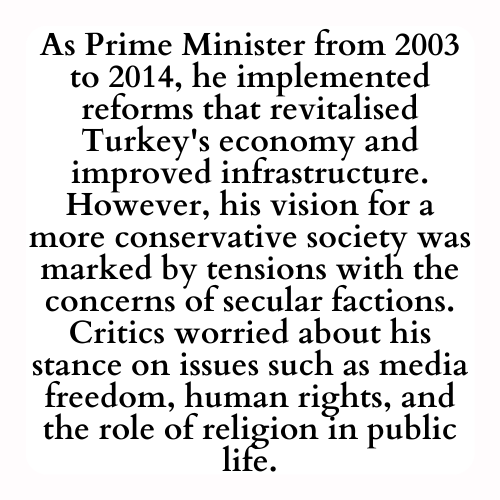 As Prime Minister from 2003 to 2014, he implemented reforms that revitalised Turkey's economy and improved infrastructure. However, his vision for a more conservative society was marked by tensions with the concerns of secular factions. Critics worried about his stance on issues such as media freedom, human rights, and the role of religion in public life.