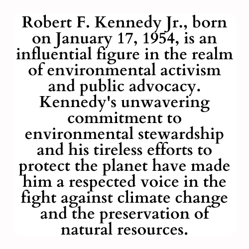 Robert F. Kennedy Jr., born on January 17, 1954, is an influential figure in the realm of environmental activism and public advocacy. Kennedy's unwavering commitment to environmental stewardship and his tireless efforts to protect the planet have made him a respected voice in the fight against climate change and the preservation of natural resources.