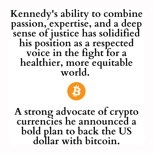 Kennedy's ability to combine passion, expertise, and a deep sense of justice has solidified his position as a respected voice in the fight for a healthier, more equitable world. A strong advocate of crypto currencies he announced a bold plan to back the US dollar with bitcoin.