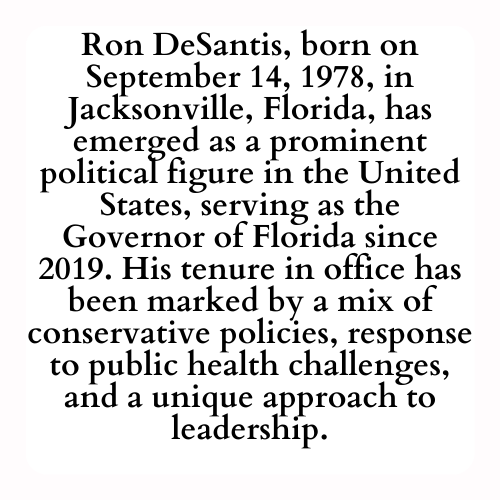 Ron DeSantis, born on September 14, 1978, in Jacksonville, Florida, has emerged as a prominent political figure in the United States, serving as the Governor of Florida since 2019. His tenure in office has been marked by a mix of conservative policies, response to public health challenges, and a unique approach to leadership.