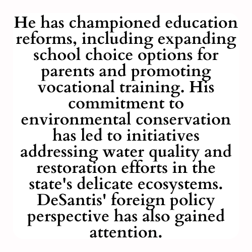 He has championed education reforms, including expanding school choice options for parents and promoting vocational training. His commitment to environmental conservation has led to initiatives addressing water quality and restoration efforts in the state's delicate ecosystems. DeSantis' foreign policy perspective has also gained attention.