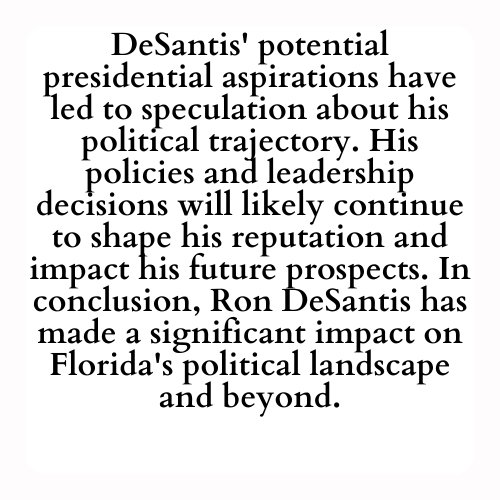DeSantis' potential presidential aspirations have led to speculation about his political trajectory. His policies and leadership decisions will likely continue to shape his reputation and impact his future prospects. In conclusion, Ron DeSantis has made a significant impact on Florida's political landscape and beyond.