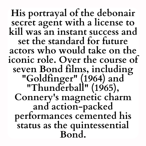 His portrayal of the debonair secret agent with a license to kill was an instant success and set the standard for future actors who would take on the iconic role. Over the course of seven Bond films, including Goldfinger (1964) and Thunderball (1965), Connery's magnetic charm and action-packed performances cemented his status as the quintessential Bond.