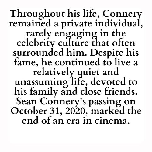 Throughout his life, Connery remained a private individual, rarely engaging in the celebrity culture that often surrounded him. Despite his fame, he continued to live a relatively quiet and unassuming life, devoted to his family and close friends. Sean Connery's passing on October 31, 2020, marked the end of an era in cinema.