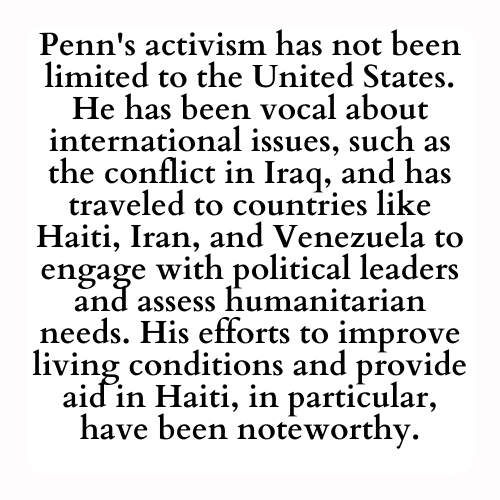 Penn's activism has not been limited to the United States. He has been vocal about international issues, such as the conflict in Iraq, and has traveled to countries like Haiti, Iran, and Venezuela to engage with political leaders and assess humanitarian needs. His efforts to improve living conditions and provide aid in Haiti, in particular, have been noteworthy.