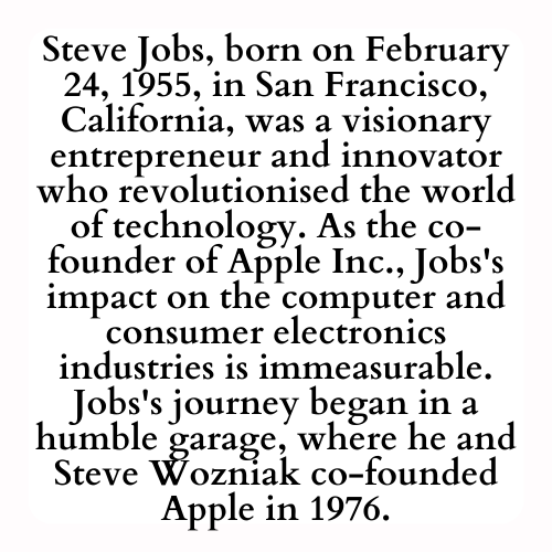 Steve Jobs, born on February 24, 1955, in San Francisco, California, was a visionary entrepreneur and innovator who revolutionised the world of technology. As the co-founder of Apple Inc., Jobs's impact on the computer and consumer electronics industries is immeasurable. Jobs's journey began in a humble garage, where he and Steve Wozniak co-founded Apple in 1976.