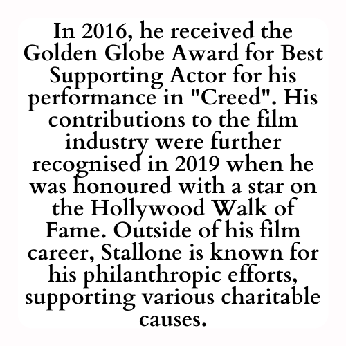 In 2016, he received the Golden Globe Award for Best Supporting Actor for his performance in Creed. His contributions to the film industry were further recognised in 2019 when he was honoured with a star on the Hollywood Walk of Fame. Outside of his film career, Stallone is known for his philanthropic efforts, supporting various charitable causes.