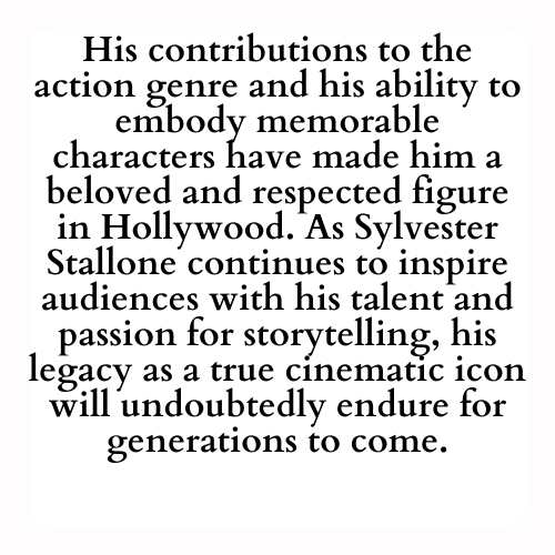 His contributions to the action genre and his ability to embody memorable characters have made him a beloved and respected figure in Hollywood. As Sylvester Stallone continues to inspire audiences with his talent and passion for storytelling, his legacy as a true cinematic icon will undoubtedly endure for generations to come.