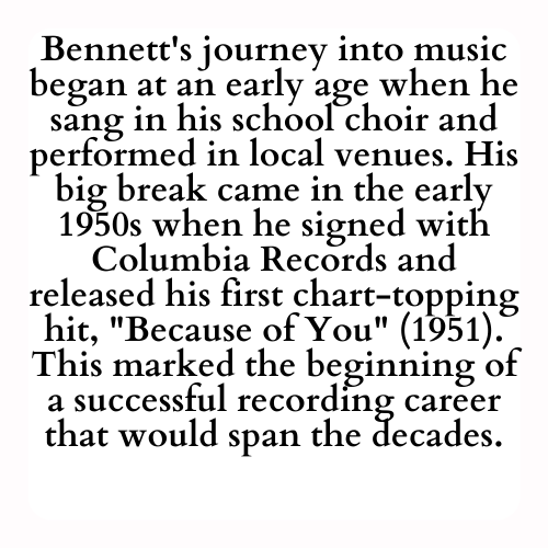 Bennett's journey into music began at an early age when he sang in his school choir and performed in local venues. His big break came in the early 1950s when he signed with Columbia Records and released his first chart-topping hit, Because of You (1951). This marked the beginning of a successful recording career that would span the decades.