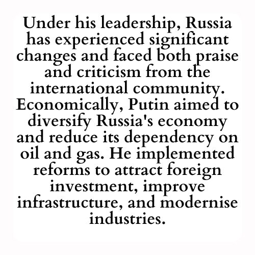 Under his leadership, Russia has experienced significant changes and faced both praise and criticism from the international community. Economically, Putin aimed to diversify Russia's economy and reduce its dependency on oil and gas. He implemented reforms to attract foreign investment, improve infrastructure, and modernise industries.