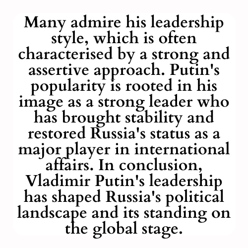 Many admire his leadership style, which is often characterised by a strong and assertive approach. Putin's popularity is rooted in his image as a strong leader who has brought stability and restored Russia's status as a major player in international affairs. In conclusion, Vladimir Putin's leadership has shaped Russia's political landscape and its standing on the global stage.
