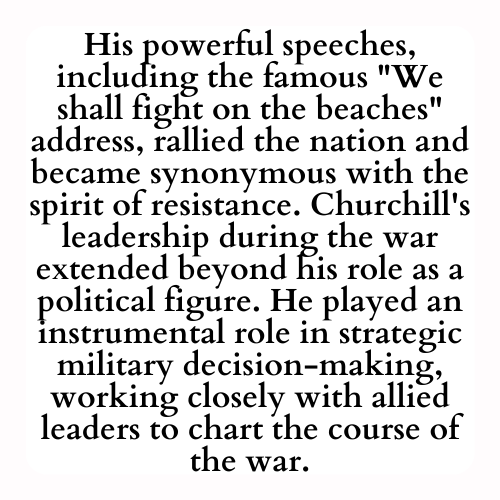 His powerful speeches, including the famous We shall fight on the beaches address, rallied the nation and became synonymous with the spirit of resistance. Churchill's leadership during the war extended beyond his role as a political figure. He played an instrumental role in strategic military decision-making, working closely with allied leaders to chart the course of the war.