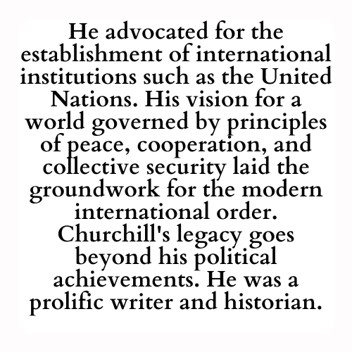 He advocated for the establishment of international institutions such as the United Nations. His vision for a world governed by principles of peace, cooperation, and collective security laid the groundwork for the modern international order. Churchill's legacy goes beyond his political achievements. He was a prolific writer and historian.